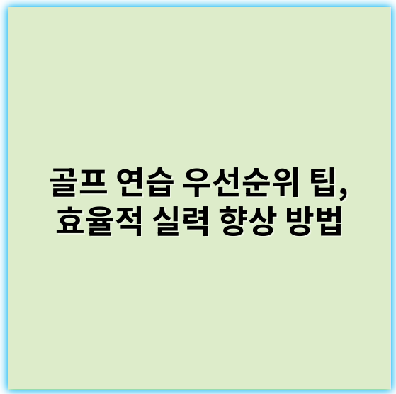 골프 연습 우선순위 팁, 효율적 실력 향상 방법